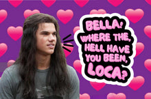 Load image into Gallery viewer, "BELLA, WHERE THE HELL HAVE YOU BEEN LOCA?"